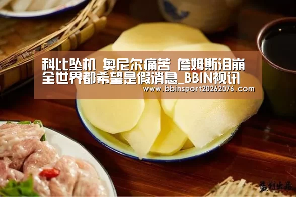 科比坠机 奥尼尔痛苦 詹姆斯泪崩 全世界都希望是假消息_BBIN视讯(图4) BBIN视讯