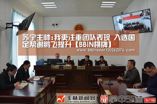 苏宁主帅:我更注重团队表现 入选国足帮谢鹏飞提升【BBIN棋牌】(图1) BBIN电子